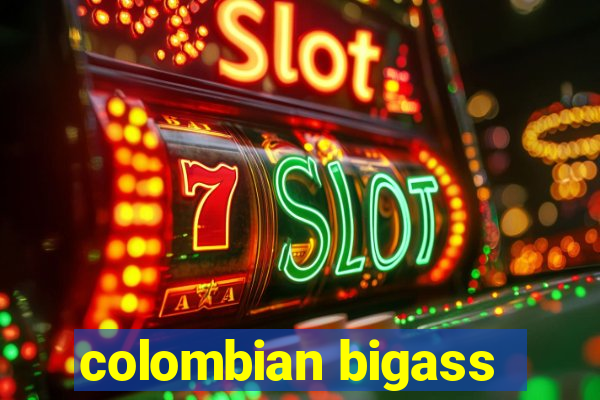 colombian bigass